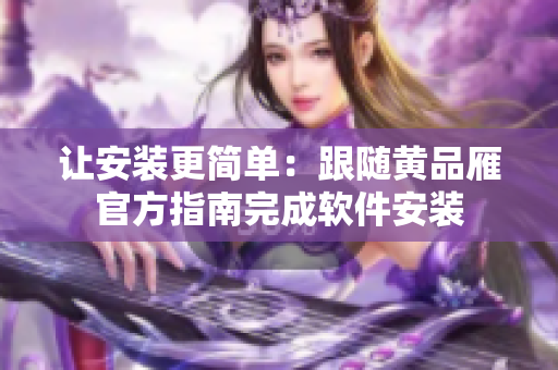 讓安裝更簡單：跟隨黃品雁官方指南完成軟件安裝