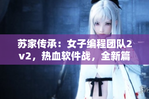 蘇家傳承：女子編程團(tuán)隊(duì)2v2，熱血軟件戰(zhàn)，全新篇章