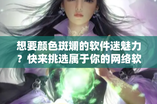 想要顏色斑斕的軟件迷魅力？快來挑選屬于你的網(wǎng)絡(luò)軟件利器吧！