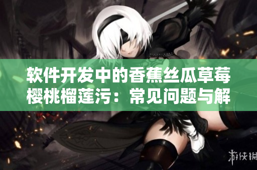 軟件開發(fā)中的香蕉絲瓜草莓櫻桃榴蓮污：常見問題與解決方案