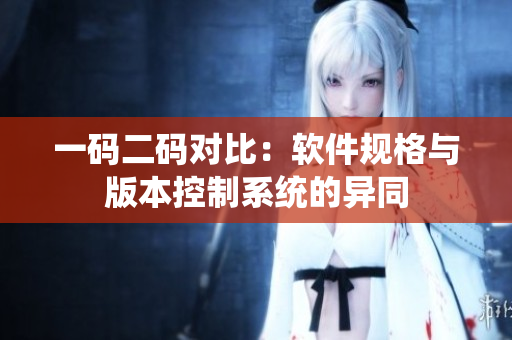一碼二碼對比：軟件規(guī)格與版本控制系統(tǒng)的異同