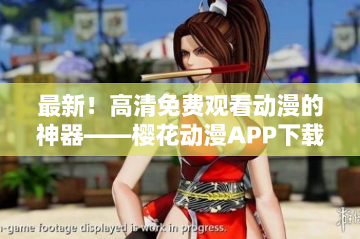 最新！高清免費觀看動漫的神器——櫻花動漫APP下載安裝方法