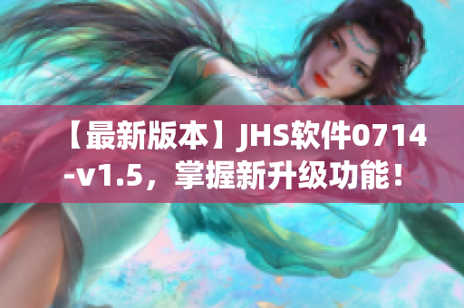 【最新版本】JHS軟件0714-v1.5，掌握新升級(jí)功能！