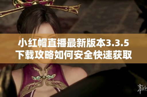 小紅帽直播最新版本3.3.5下載攻略如何安全快速獲取軟件？