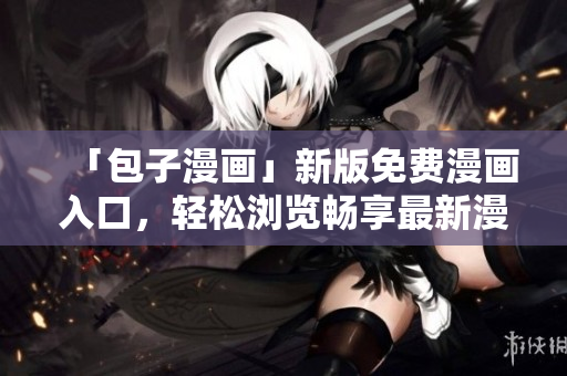 「包子漫畫」新版免費(fèi)漫畫入口，輕松瀏覽暢享最新漫畫動(dòng)態(tài)！