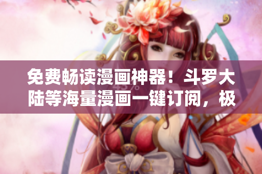 免費暢讀漫畫神器！斗羅大陸等海量漫畫一鍵訂閱，極速流暢閱讀！- 新聞稿