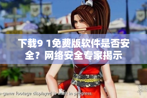 下載9 1免費(fèi)版軟件是否安全？網(wǎng)絡(luò)安全專家揭示