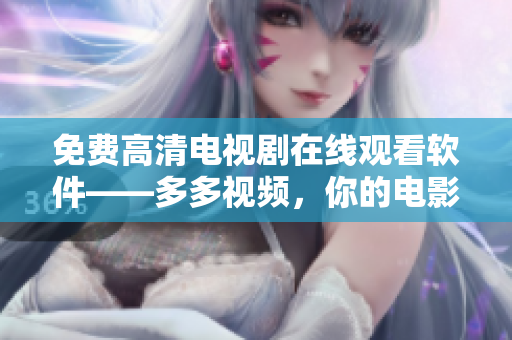 免費(fèi)高清電視劇在線觀看軟件——多多視頻，你的電影電視播放神器！