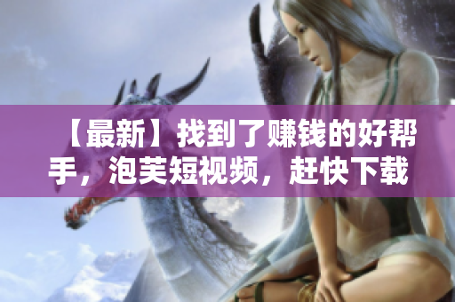 【最新】找到了賺錢的好幫手，泡芙短視頻，趕快下載！