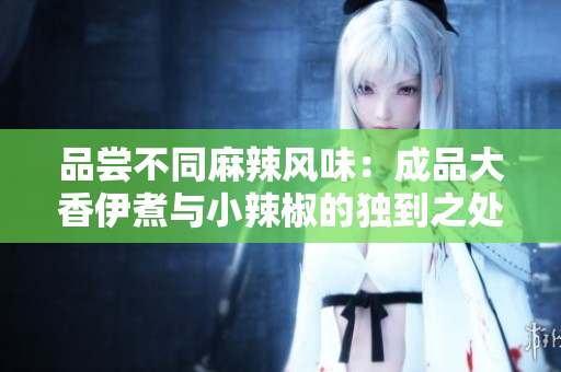 品嘗不同麻辣風味：成品大香伊煮與小辣椒的獨到之處