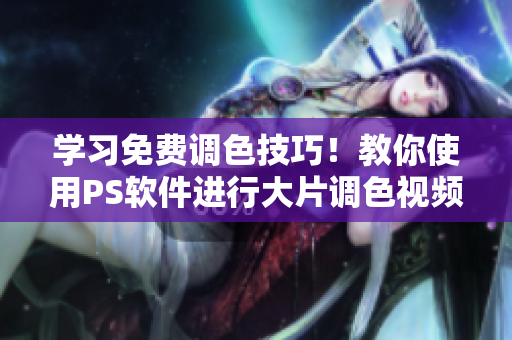 學(xué)習(xí)免費(fèi)調(diào)色技巧！教你使用PS軟件進(jìn)行大片調(diào)色視頻教程