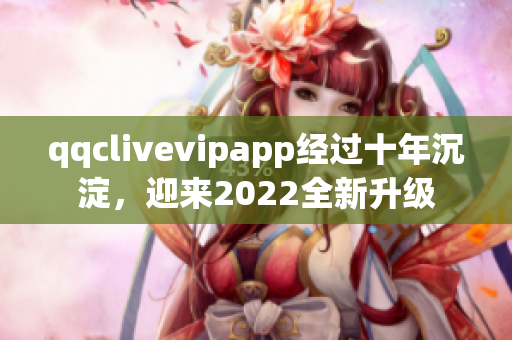 qqclivevipapp經(jīng)過十年沉淀，迎來2022全新升級