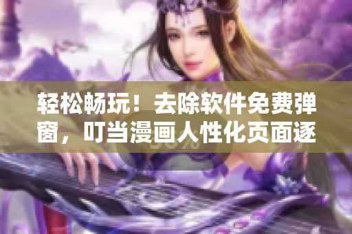 輕松暢玩！去除軟件免費(fèi)彈窗，叮當(dāng)漫畫(huà)人性化頁(yè)面逐步上線