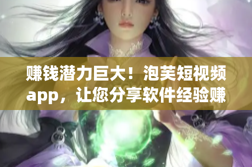 賺錢(qián)潛力巨大！泡芙短視頻app，讓您分享軟件經(jīng)驗(yàn)賺取收益