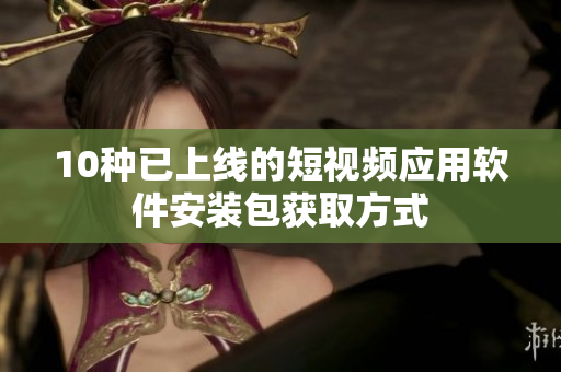 10種已上線的短視頻應(yīng)用軟件安裝包獲取方式