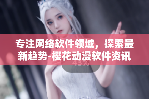 專注網(wǎng)絡(luò)軟件領(lǐng)域，探索最新趨勢(shì)-櫻花動(dòng)漫軟件資訊門(mén)戶