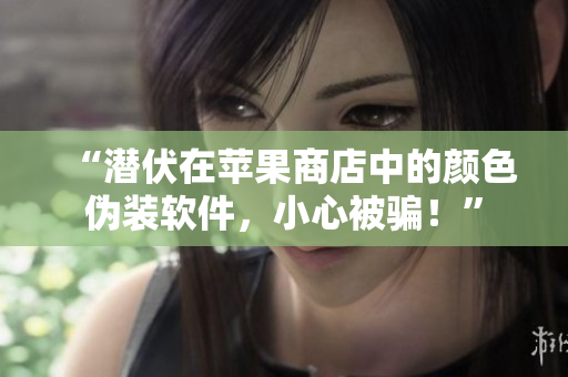 “潛伏在蘋果商店中的顏色偽裝軟件，小心被騙！”