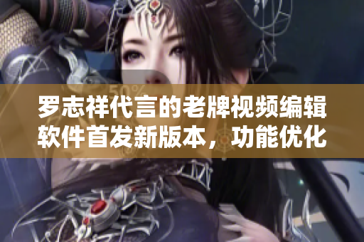 羅志祥代言的老牌視頻編輯軟件首發(fā)新版本，功能優(yōu)化提升速度