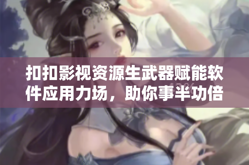扣扣影視資源生武器賦能軟件應(yīng)用力場(chǎng)，助你事半功倍