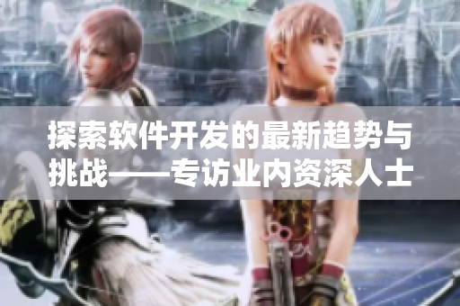 探索軟件開發(fā)的最新趨勢與挑戰(zhàn)——專訪業(yè)內(nèi)資深人士