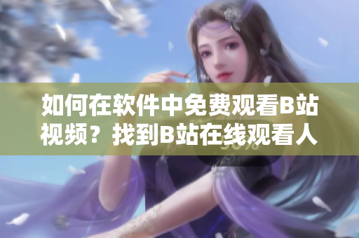 如何在軟件中免費觀看B站視頻？找到B站在線觀看人數(shù)的方法