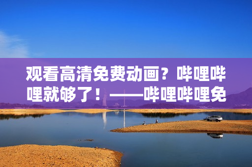 觀看高清免費(fèi)動畫？嗶哩嗶哩就夠了！——嗶哩嗶哩免費(fèi)在線高清觀看網(wǎng)站