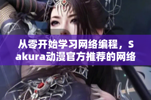 從零開始學習網(wǎng)絡(luò)編程，Sakura動漫官方推薦的網(wǎng)絡(luò)軟件入門指南！