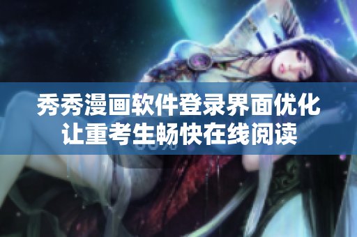 秀秀漫畫軟件登錄界面優(yōu)化讓重考生暢快在線閱讀