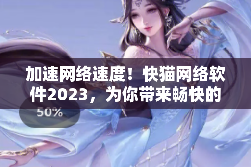 加速網(wǎng)絡(luò)速度！快貓網(wǎng)絡(luò)軟件2023，為你帶來暢快的上網(wǎng)體驗(yàn)