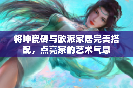 將坤瓷磚與歐派家居完美搭配，點亮家的藝術氣息