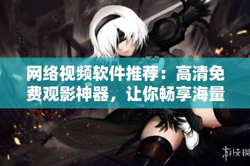 網(wǎng)絡(luò)視頻軟件推薦：高清免費觀影神器，讓你暢享海量影視資源