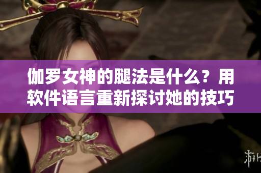 伽羅女神的腿法是什么？用軟件語言重新探討她的技巧