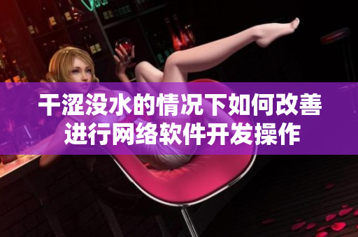干澀沒水的情況下如何改善 進(jìn)行網(wǎng)絡(luò)軟件開發(fā)操作