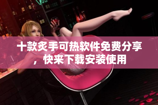 十款炙手可熱軟件免費分享，快來下載安裝使用