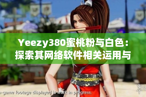 Yeezy380蜜桃粉與白色：探索其網(wǎng)絡(luò)軟件相關(guān)運(yùn)用與潛力