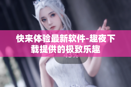 快來(lái)體驗(yàn)最新軟件-趣夜下載提供的極致樂(lè)趣