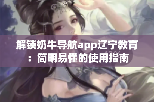 解鎖奶牛導(dǎo)航app遼寧教育：簡(jiǎn)明易懂的使用指南