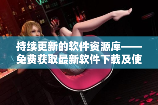 持續(xù)更新的軟件資源庫——免費獲取最新軟件下載及使用技巧