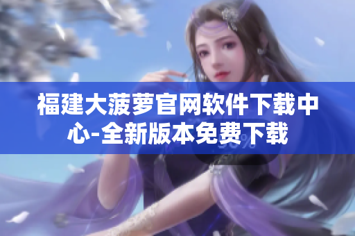 福建大菠蘿官網(wǎng)軟件下載中心-全新版本免費下載