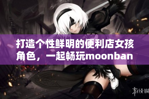 打造個(gè)性鮮明的便利店女孩角色，一起暢玩moonband游戲！