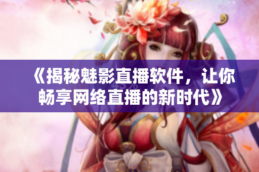 《揭秘魅影直播軟件，讓你暢享網(wǎng)絡(luò)直播的新時(shí)代》