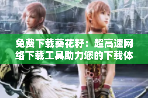 免費(fèi)下載葵花籽：超高速網(wǎng)絡(luò)下載工具助力您的下載體驗(yàn)！