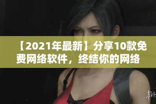 【2021年最新】分享10款免費(fèi)網(wǎng)絡(luò)軟件，終結(jié)你的網(wǎng)絡(luò)難題！