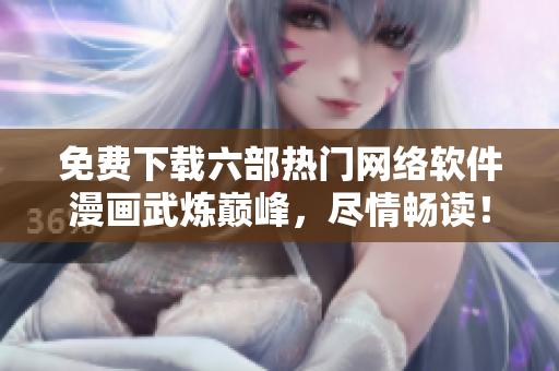 免費下載六部熱門網(wǎng)絡(luò)軟件漫畫武煉巔峰，盡情暢讀！