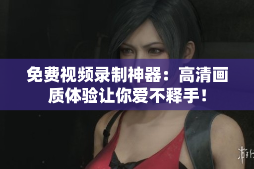 免費(fèi)視頻錄制神器：高清畫質(zhì)體驗(yàn)讓你愛不釋手！