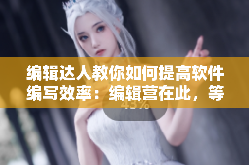 編輯達(dá)人教你如何提高軟件編寫效率：編輯營在此，等你來戰(zhàn)！