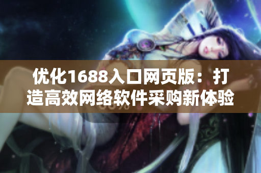 優(yōu)化1688入口網(wǎng)頁版：打造高效網(wǎng)絡(luò)軟件采購新體驗