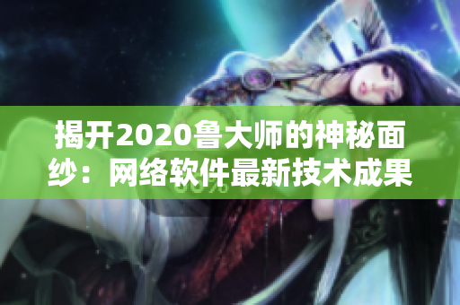 揭開2020魯大師的神秘面紗：網(wǎng)絡(luò)軟件最新技術(shù)成果大揭露