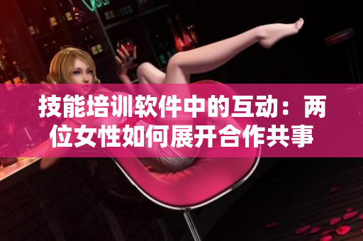 技能培訓(xùn)軟件中的互動：兩位女性如何展開合作共事