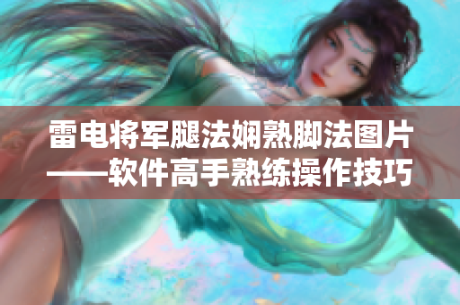 雷電將軍腿法嫻熟腳法圖片——軟件高手熟練操作技巧展示